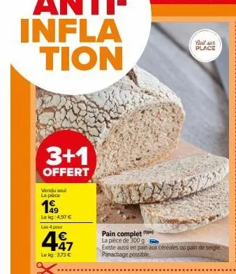 3+1  offert  vendu soul la piace  149  lokg: 4,97 €  les 4 pour  €  4 17  lokg: 3,73 €  cas  quit sur place  pain complet la pièce de 300 g  existe aussi en pain aux céréales ou pain de seigle panacha