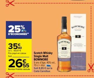 25%  D'ÉCONOMIES™  35%  Le L: 50,57 € Prix payé en caisse Soit,  265  Remise Fidélité dédute  Scotch Whisky Single Malt BOWMORE 9 ans d'âge, 40% vol.  Soit 8,85 € sur la Carte Carrefour.  BOW MORE  BO