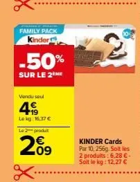 family pack  kinder  -50%  sur le 2 me  vendu seul  4  lokg: 16,37 €  le 2-produit  209  €  kinder cards par 10, 256g. soit les 2 produits: 6.28 € - soit le kg: 12,27 € 