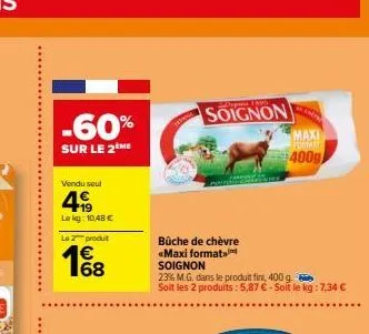 -60%  sur le 2eme  vendu seul  4  lekg: 10,48 €  le 2 produit  1€8  68  soignon  nous  goldpres  bûche de chèvre  «maxi format soignon  23% m.g. dans le produit fin, 400 g. soit les 2 produits: 5,87 €