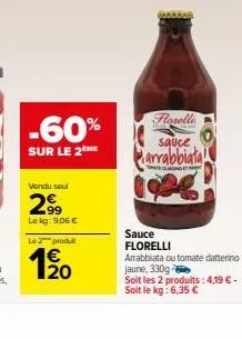 -60%  sur le 2eme  vendu seul  299  le kg: 9,06 €  le 2 produit  1/20  florella  sauce  arrabbiata!  sauce florelli  arrabbiata outomate datterino  jaune, 330g  soit les 2 produits: 4,19 € - soit le k