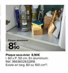 Ploque aluminium  8900  Plaque sous-évier 8,90€ 1.60 x P. 50 cm. En aluminium. Réf. 3663602632818. Existe en larg. 80 ou 100 cm² 