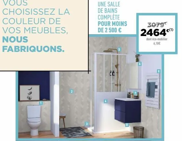 vous choisissez la  couleur de  vos meubles,  nous  fabriquons.  192  une salle de bains complete  pour moins de 2 500 €  3079  2464€  dont éco-mobilier 6,10€  