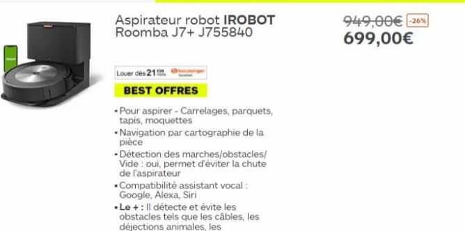 Louer des 21  Aspirateur robot IROBOT Roomba J7+ J755840  BEST OFFRES  Pour aspirer - Carrelages, parquets, tapis, moquettes  - Navigation par cartographie de la pièce  - Détection des marches/obstacl