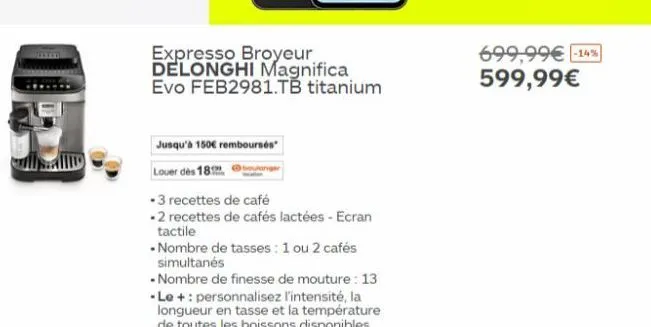 jusqu'à 150€ remboursés"  louer des 18  expresso broyeur delonghi magnifica evo feb2981.tb titanium  -3 recettes de café  -2 recettes de cafés lactées - ecran tactile  nombre de tasses: 1 ou 2 cafés s