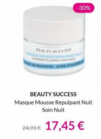 -30%  BEAUTY SUCCESS  MASQUE MOUSSE REPULPANT NUIT OVERNIGHT PLUMPING FOAM ASK TRAT DE PENTAVITIN-ACIDE HYALURONG  BEAUTY SUCCESS  Masque Mousse Repulpant Nuit Soin Nuit  24,95€ 17,45 € 