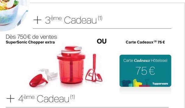 +3ème Cadeau (1)  Dès 750 € de ventes SuperSonic Chopper extra  +4ème Cadeau (1)  OU  Carte Cadeaux (2) 75 €  Carte Cadeaux Hôte(sse)  75€  Tupperware  