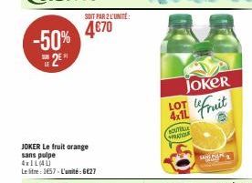 -50% 2  JOKER Le fruit orange sans pulpe  4x1L(4L)  Le litre: 1657-L'unité:6€27  SOIT PAR 2 L'UNITÉ:  4€70  Joker  LOT  4x11 Fruit  SOUTELLE PRATIONE  SAN 