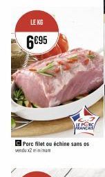 LE KG  6€95  C Porc filet ou échine sans os vendu x2 minimum  LE PORC FRANCAIS 