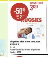 -50%  SOIT PAR 2 L'UNITÉ:  3€97  UGGIES  extra care PURE  Lingettes bébé extra care pure HUGGIES 3x56  Autres variétés au formats disponibles L'unité: 5€29 