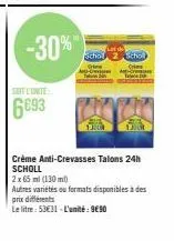 -30%  soit l'unite:  6693  schol school  gri  crème anti-crevasses talons 24h scholl  2 x 65 ml (130 ml)  autres variétés ou formats disponibles à des prix différents  le litre: 53€31-l'unité: 9€90 