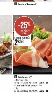 jambon serrano  -25% 2⁰  sure  soit par 2 unite:  2€63  b jambon cru  4 tranches-80  la kg 3750 ou x2 32488-l'unit: 3 ou chiffornade de jambon cru  900g  le kg: 33€33 ou x2 29€22-l'unité: 3€ 