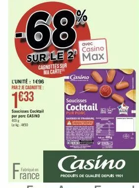 fra  l'unité : 1€96 par 2 je cagnotte:  1€33  saucisses cocktail pur porc casind 400 g le kg: 4€90  cagnottes sur ma carte  fabriqué en rance  avec  casino  sur le 2 max  casino  saucisses  cocktail  