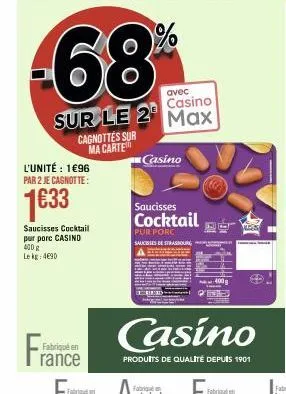 fra  l'unité : 1€96 par 2 je cagnotte:  1€33  saucisses cocktail pur porc casind 400 g le kg: 4€90  cagnottes sur ma carte  fabriqué en rance  avec  casino  sur le 2 max  casino  saucisses  cocktail  