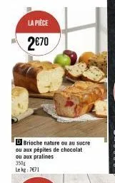 la pièce  2€70  dbrioche nature ou au sucre ou aux pépites de chocolat ou aux pralines  350g  le kg: 7€71 