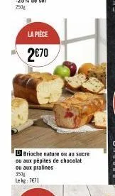 la pièce  2€70  dbrioche nature ou au sucre ou aux pépites de chocolat ou aux pralines  350g  le kg: 7€71 