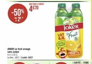 -50% 2  joker le fruit orange sans pulpe  4x1l(4l)  le litre: 1657-l'unité:6€27  soit par 2 l'unité:  4€70  joker  lot  4x11 fruit  soutelle pratione  san 