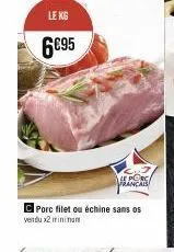 le kg  6€95  c porc filet ou échine sans os vendu x2 minimum  le porc francais 