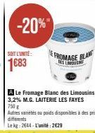 -20%  SOIT L'UNITÉ:  1683  FROMAGE BLAN  RESLINOIS  A Le Fromage Blanc des Limousins 3,2% M.G. LAITERIE LES FAYES  750 g  Autres variétés au poids disponibles à des prix différents  Le kg: 2644-L'unit