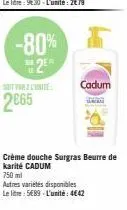 -80% 2e  m  soit farz l'unité:  2665  cadum  www  crème douche surgras beurre de karité cadum  750ml  autres variétés disponibles  le litre: 5689 l'unité: 4642 