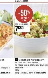 -50% se2e  soit far 2 l'unité  7€80  a taboulé à la meridionale ou existe en d'autres variétés  ou trio de chou jambon combé à des prix différents  800e  le kg: 13€ ou x29€75-l'ant: 1040 