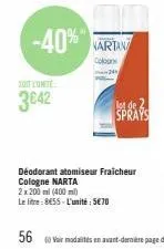 soit l'unité  3642  -40% artan  colours  lot de  déodorant atomiseur fraicheur cologne narta  2x200ml (400ml)  le litre: 8655-l'unité: 5€70 