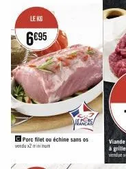 le kg  6€95  c porc filet ou échine sans os vendu x2 minimum  le porc francais 