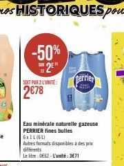 -50% 2E  SEIT PAR 2 L'UNITE:  2€78  Eau minérale naturelle gazeuse PERRIER fines bulles 6xIL (61)  Autres formats disponibles à des prix différents  Le litre : 0€62 - L'unité: 3€71  Derrier  hol 