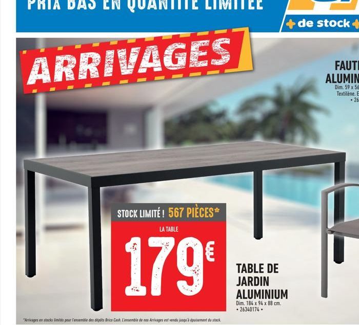 STOCK LIMITÉ! 567 PIÈCES*  LA TABLE  179€  "Arrivages en stocks limités pour l'ensemble des dépôts Brice Cash. L'ensemble de nos Arrivages est vendu jusqu'à épuisement du stock.  TABLE DE JARDIN ALUMI