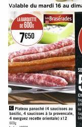 LA BARQUETTE DE 600G 7€50  C Plateau panaché (4 saucisses au basilic, 4 saucisses à la provencale, 4 merguez recette orientale) x12 600g Le kg: 12€50 
