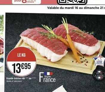 le kg  13 €95  viande bovine roti ou *** vendu x2 minimum  france  origine  valable du mardi 16 au dimanche 21 mai  viande  bovine franca  races a viande 