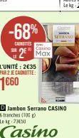 -68%  CAROTTES  2 Max  L'UNITÉ: 2€35 PAR 2 JE CAGNOTTE:  1660  SEMANO  D Jambon Serrano CASINO 6 tranches (10) Le kg 23430  Casino 