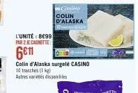 l'unité : be99 par 2 je cagnotte:  6€11  casino  colin d'alaska  10  colin d'alaska surgelé casino 10 tranches (1kg) autres variés disponibles 