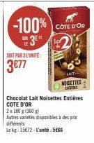 SOIT PAR 3 L'UNITÉ:  3€77  CÔTE D'OR  -LAIT  NOISETTES  D  Chocolat Lait Noisettes Entières COTE D'OR  2x 180 g (360g)  Autres variétés disponibles à des prix différents  Lekg: 15€72-L'unité: 5666 