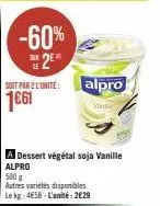 -60% 2⁰  le  soit par 2 l'unité:  1€61  a dessert végétal soja vanille alpro  500 g  autres variétés disponibles  le kg 458 l'unité: 2€29  alpro 