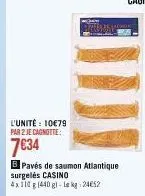 l'unité : 10€79 par 2 je cagnotte:  7€34  b pavés de saumon atlantique surgelés casino 4x110 g 1440 g)-le kg: 24€52 