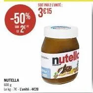 -50% 2e  le  nutella 600 g le kg: 7€-l'unité: 4€20  soit par 2 l'unité:  3€15  nutell  ka 