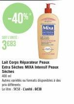 -40%  SONT L'UNITE:  3683  Mixa INTENTI  Lait Corps Réparateur Peaux  Extra Sèches MIXA Intensif Peaux Sèches 400 ml  Autres variétés ou formats disponibles à des prix différents  Le litre 9658-L'unit