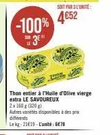 -100% 4652  le  3⁰  thon entier à l'huile d'olive vierge extra le savoureux  2x 160 g (320g)  autres variétés disponibles à des prix différents  le kg: 2119-l'unité: ge78  soit par 3 l'unité 