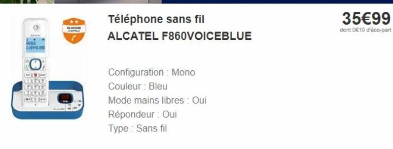 moun  andrer dreme  300 15  téléphone sans fil  alcatel f860voiceblue  configuration : mono  couleur : bleu  mode mains libres : oui  répondeur : oui  type : sans fil  35€99  dont 0€10 d'éco-part 