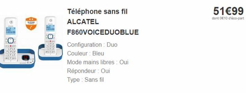 144-01  CHEER aikoo  18500  O  Legete  PELOS  1-331  Téléphone sans fil  ALCATEL  F860VOICEDUOBLUE  Configuration Duo  Couleur : Bleu  Mode mains libres : Oui  Répondeur : Oui  Type : Sans fil  51€99 