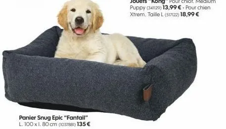 panier snug epic "fantail" l. 100 x 1.80 cm (1037881) 135 €  jouets "kong" pour chiot. medium puppy (341129) 13,99 €. pour chien xtrem. taille l (517122) 18,99 € 