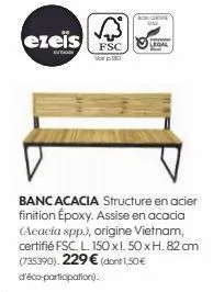 ezeis fsc  but  vor p. 180  bca contine  legal  banc acacia structure en acier finition époxy. assise en acacia (acacia spp.), origine vietnam, certifié fsc. l. 150 x1.50 x h. 82 cm (735390). 229 € (d
