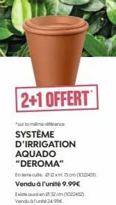 2+1 offert  sur la mamarrence  système d'irrigation aquado  "deroma"  enterre cuite. 12xh. 15cm (1022451) vendu à l'unité 9.99€  existe aussi en 32 cm (1022452) vendul'un 24.99€ 