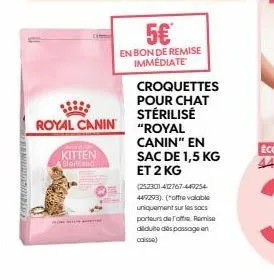 entourderun tad  royal canin  kitten  storsad  5€  en bon de remise immédiate  croquettes pour chat stérilisé "royal canin" en sac de 1,5 kg et 2 kg  (252301-412767-449254 449293). ("offre valable uni