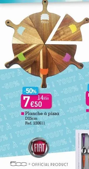 tout à  -50% ! tou  tout-50%  à -50%  €50  14€99  !tou planche à pizza a -50%  d25cm  tà -50 ref. 230611  fiat-50% !  tout à -50%  official product 