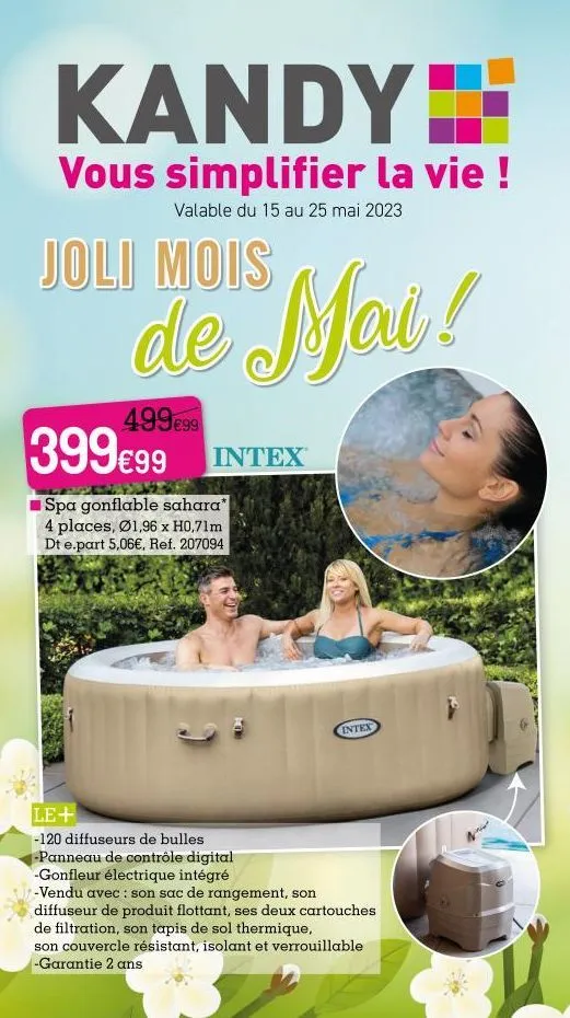 kandy  vous simplifier la vie !  valable du 15 au 25 mai 2023  joli mois  de mai!  499€99  399€99 intex  spa gonflable sahara* 4 places, ø1,96 x h0,71m dt e.part 5,06€, ref. 207094  le+  -120 diffuseu