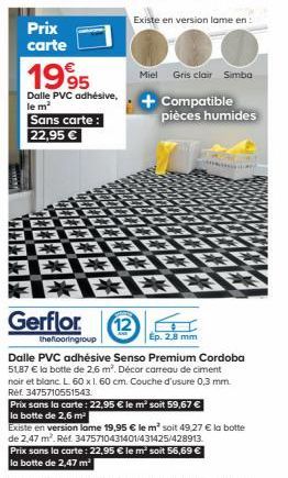 Prix carte  1995  Dalle PVC adhésive, le m²  Sans carte: 22,95 €  ER & BOD  Gerflor  Existe en version lame en:  the flooringroup  Miel Gris clair Simba  + Compatible  pièces humides  12  Ep. 2,8 mm  