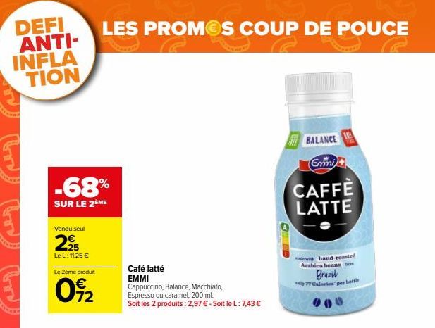 DEFI ANTI-INFLA TION  -68%  SUR LE 2ÈME  Vendu seul  2,25  Le L: 11,25 €  LES PROMOS COUP DE POUCE  Le 2ème produit  092  Café latté EMMI Cappuccino, Balance, Macchiato, Espresso ou caramel, 200 ml. S