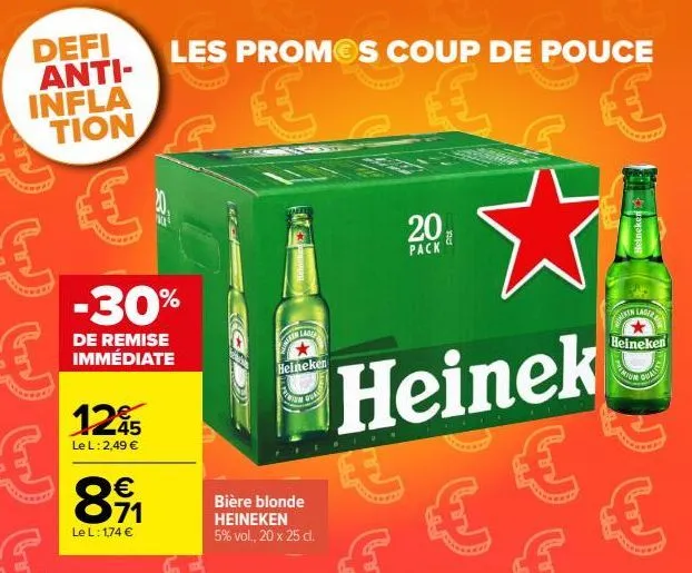 defi anti-infla tion  €  -30%  de remise immédiate  125  45 le l: 2,49 €  ∞  € 71  le l: 1,74 €  les promos coup de pouce  €  es  anlage heineken  quel  bière blonde heineken 5% vol., 20 x 25 cl.  d  